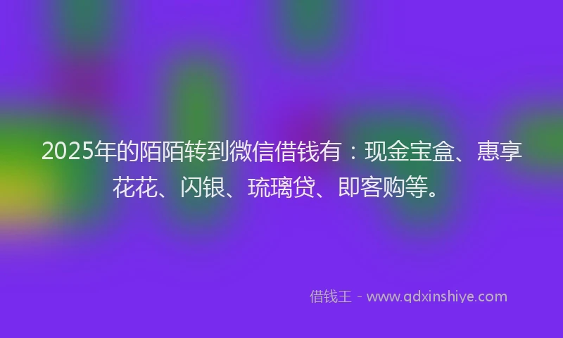 2025年的陌陌转到微信借钱有：现金宝盒、惠享花花、闪银、琉璃贷、即客购等。