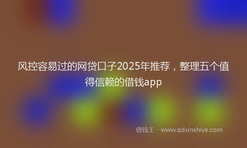 风控容易过的网贷口子2025年推荐，整理五个值得信赖的借钱app