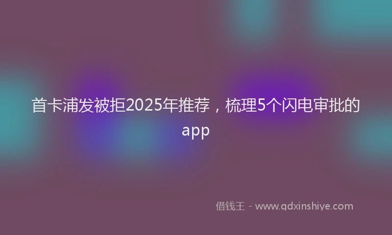 首卡浦发被拒2025年推荐，梳理5个闪电审批的app