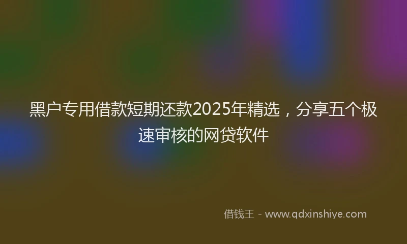 黑户专用借款短期还款2025年精选，分享五个极速审核的网贷软件