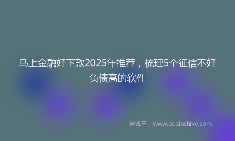 马上金融好下款2025年推荐，梳理5个征信不好负债高的软件