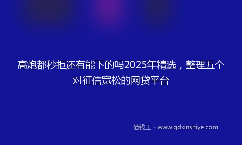 高炮都秒拒还有能下的吗2025年精选，整理五个对征信宽松的网贷平台
