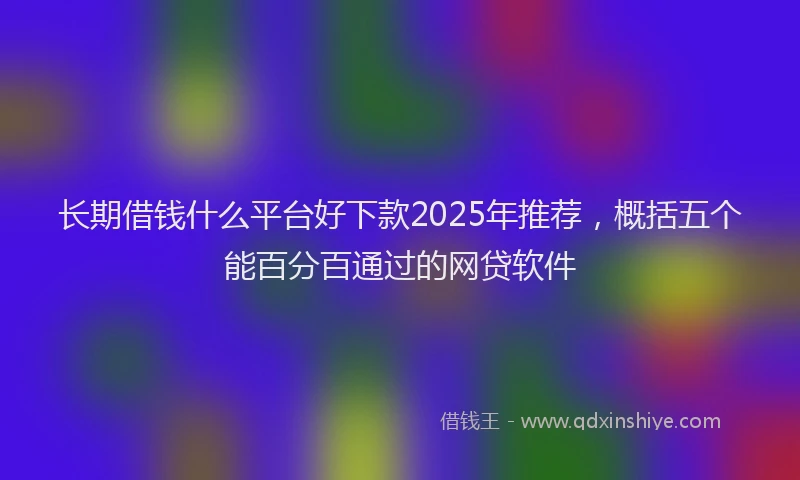 长期借钱什么平台好下款2025年推荐，概括五个能百分百通过的网贷软件