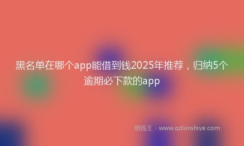黑名单在哪个app能借到钱2025年推荐，归纳5个逾期必下款的app