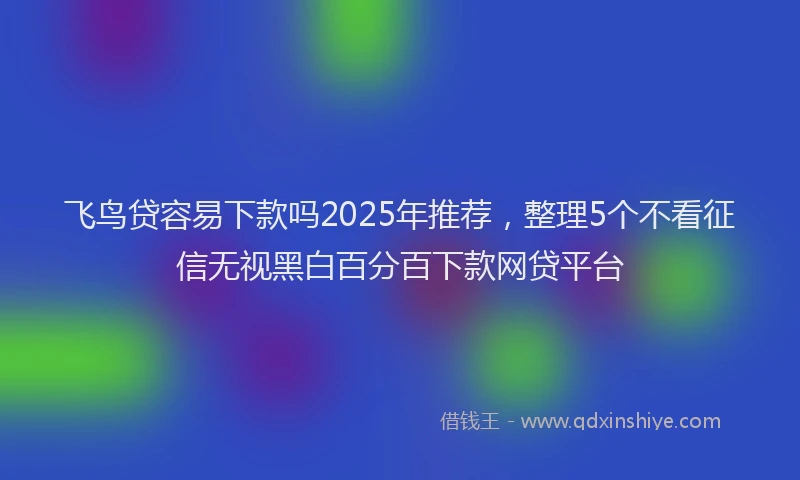 飞鸟贷容易下款吗2025年推荐，整理5个不看征信无视黑白百分百下款网贷平台
