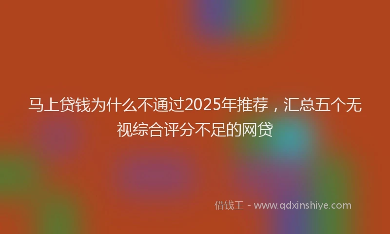 马上贷钱为什么不通过2025年推荐，汇总五个无视综合评分不足的网贷