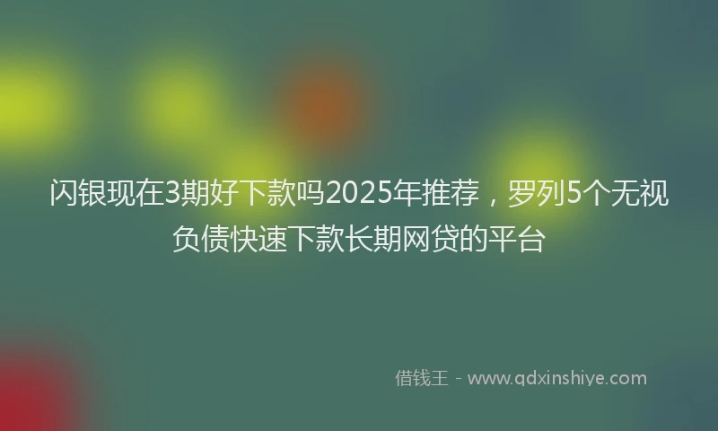 闪银现在3期好下款吗2025年推荐，罗列5个无视负债快速下款长期网贷的平台
