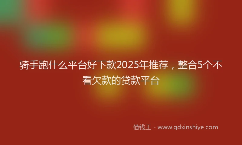 骑手跑什么平台好下款2025年推荐，整合5个不看欠款的贷款平台