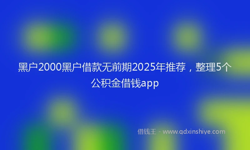 黑户2000黑户借款无前期2025年推荐，整理5个公积金借钱app