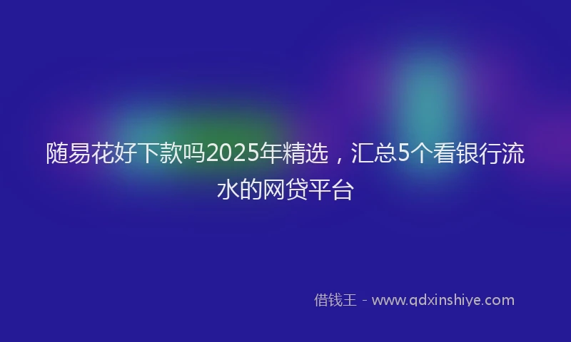 随易花好下款吗2025年精选，汇总5个看银行流水的网贷平台