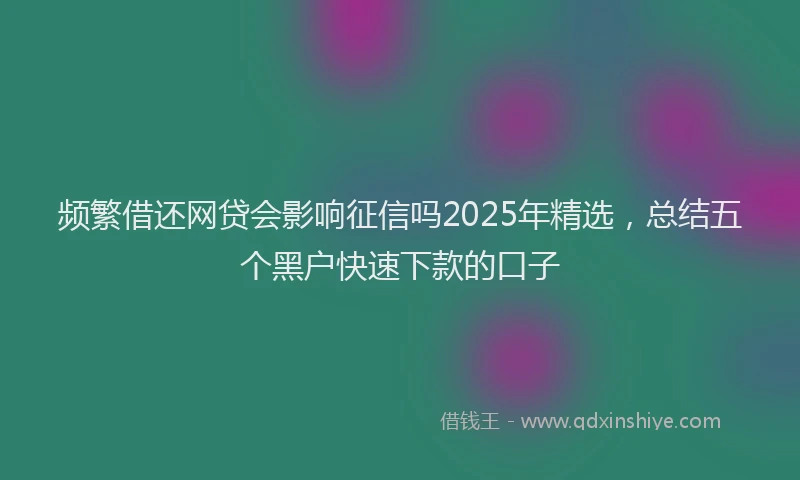 频繁借还网贷会影响征信吗2025年精选，总结五个黑户快速下款的口子