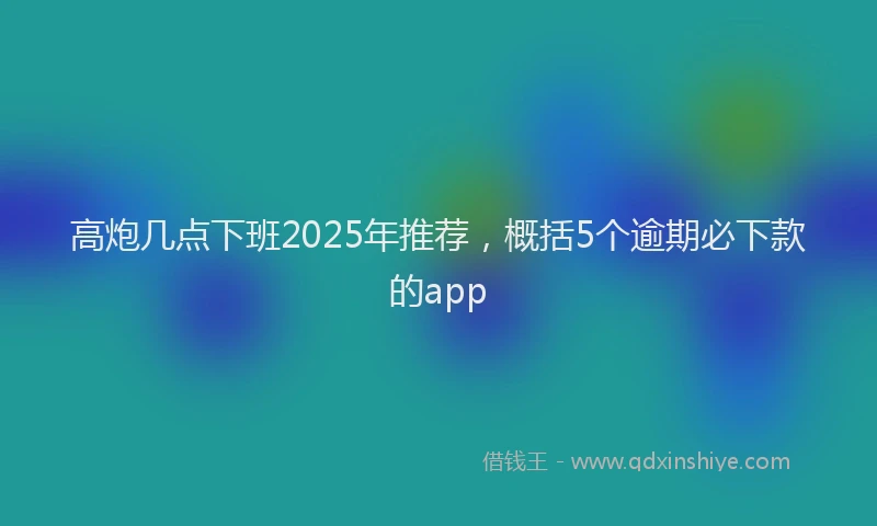 高炮几点下班2025年推荐，概括5个逾期必下款的app