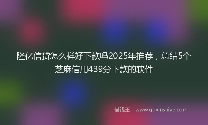 隆亿信贷怎么样好下款吗2025年推荐，总结5个芝麻信用439分下款的软件
