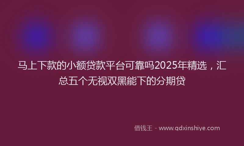 马上下款的小额贷款平台可靠吗2025年精选，汇总五个无视双黑能下的分期贷