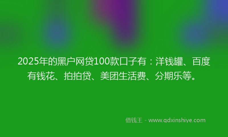 2025年的黑户网贷100款口子有：洋钱罐、百度有钱花、拍拍贷、美团生活费、分期乐等。