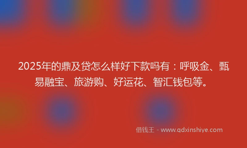 2025年的鼎及贷怎么样好下款吗有：呼吸金、甄易融宝、旅游购、好运花、智汇钱包等。