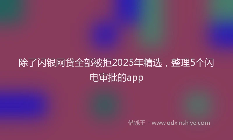 除了闪银网贷全部被拒2025年精选，整理5个闪电审批的app