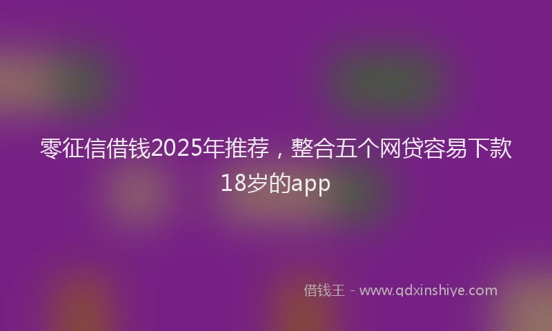 零征信借钱2025年推荐，整合五个网贷容易下款18岁的app