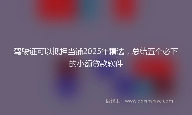 驾驶证可以抵押当铺2025年精选，总结五个必下的小额贷款软件