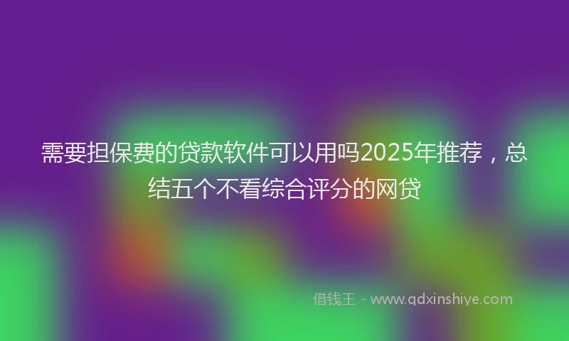需要担保费的贷款软件可以用吗2025年推荐，总结五个不看综合评分的网贷