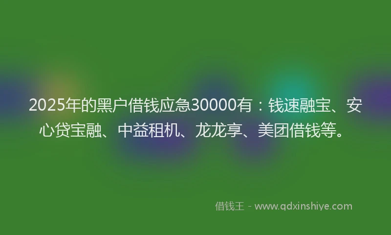2025年的黑户借钱应急30000有:钱速融宝、安心贷宝融、中益租机、龙龙享、美团借钱等。