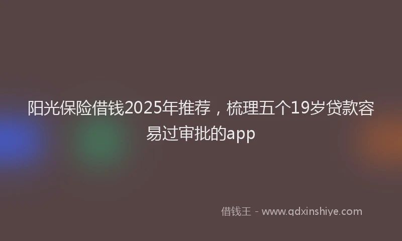 阳光保险借钱2025年推荐，梳理五个19岁贷款容易过审批的app