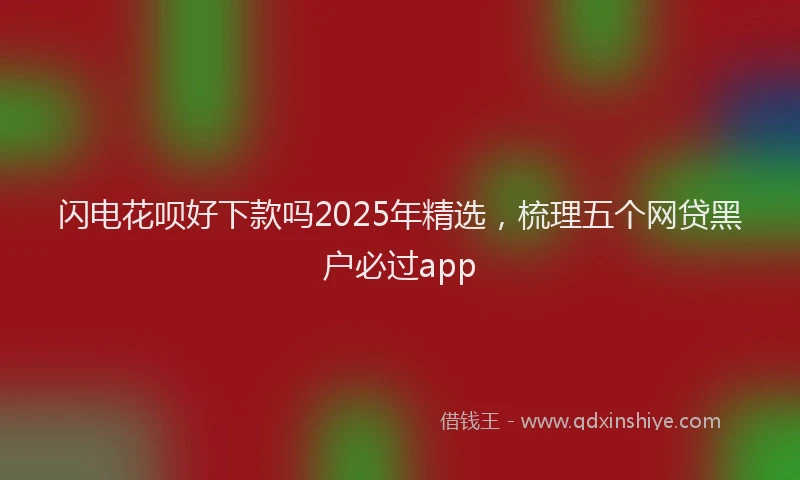 闪电花呗好下款吗2025年精选，梳理五个网贷黑户必过app