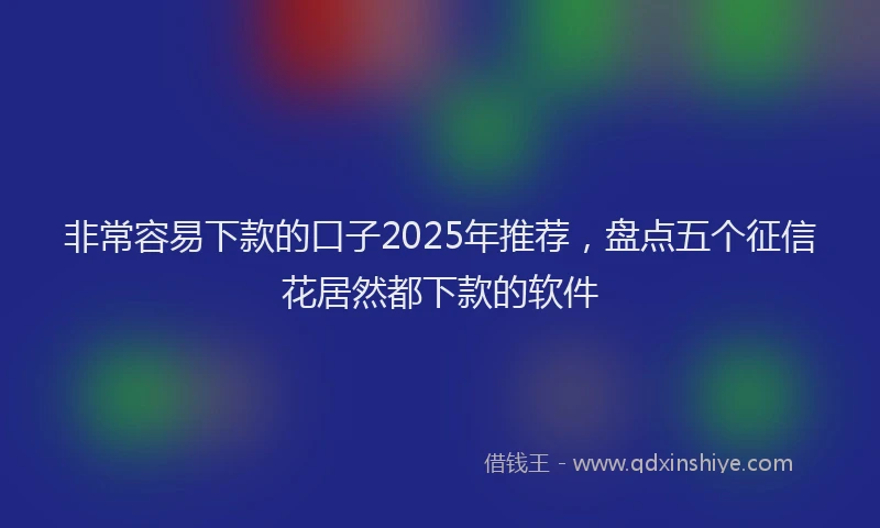 非常容易下款的口子2025年推荐，盘点五个征信花居然都下款的软件