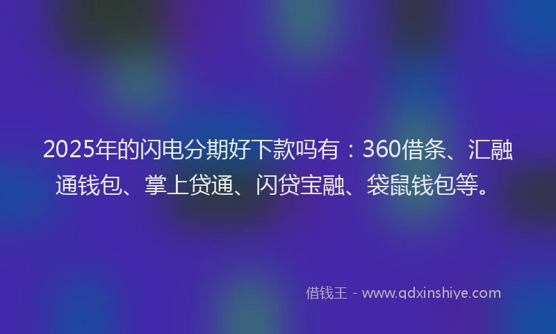 2025年的闪电分期好下款吗有：360借条、汇融通钱包、掌上贷通、闪贷宝融、袋鼠钱包等。