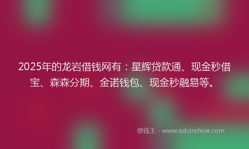 2025年的龙岩借钱网有：星辉贷款通、现金秒借宝、森森分期、金诺钱包、现金秒融易等。