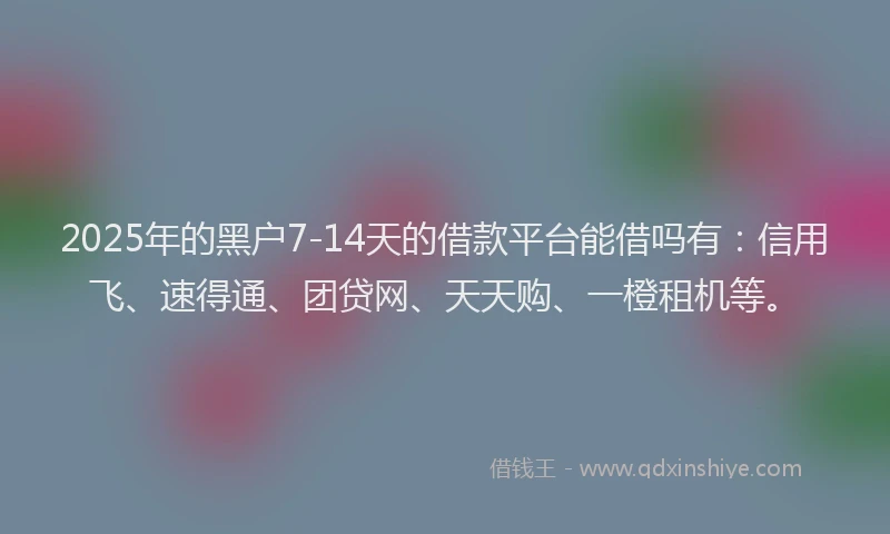2025年的黑户7-14天的借款平台能借吗有：信用飞、速得通、团贷网、天天购、一橙租机等。