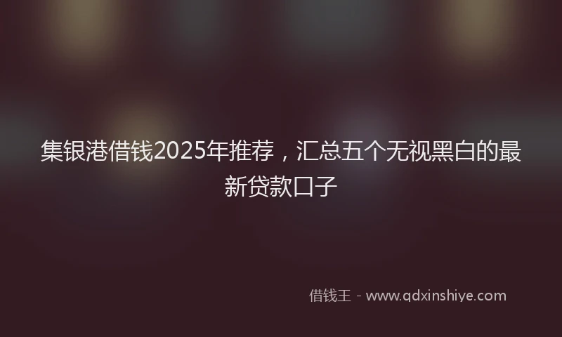 集银港借钱2025年推荐，汇总五个无视黑白的最新贷款口子