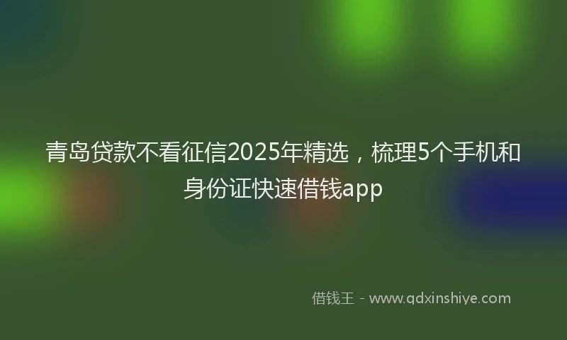 青岛贷款不看征信2025年精选，梳理5个手机和身份证快速借钱app