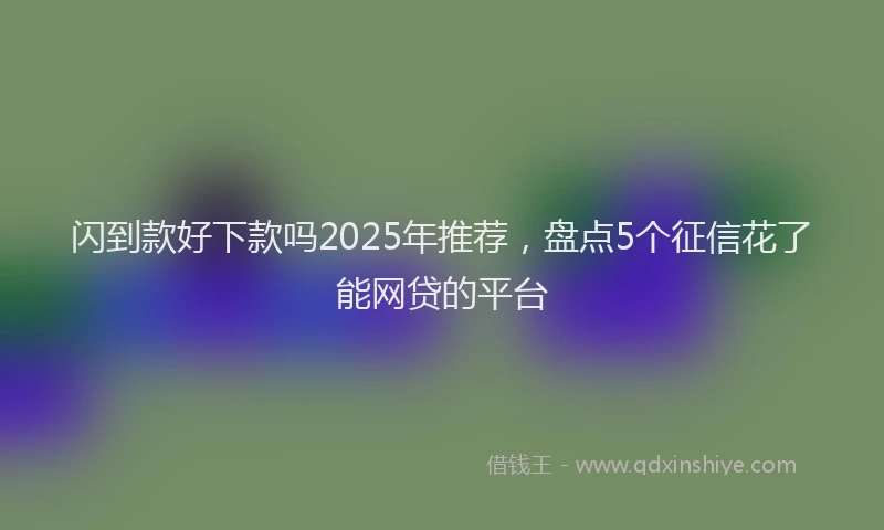 闪到款好下款吗2025年推荐，盘点5个征信花了能网贷的平台