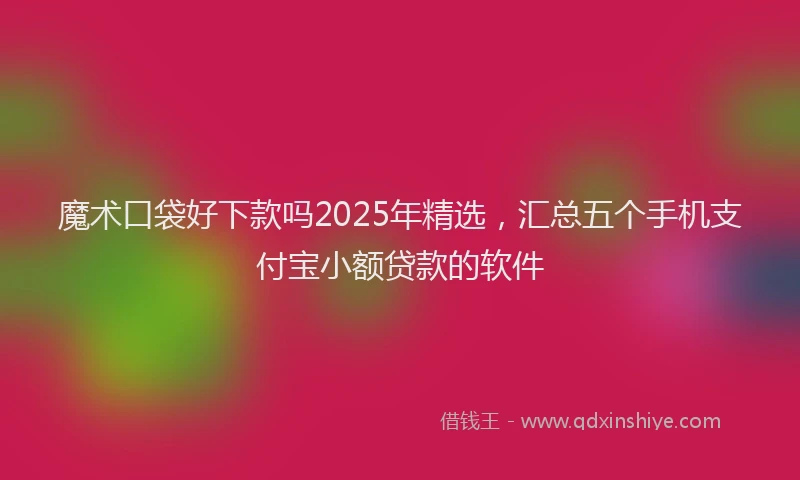 魔术口袋好下款吗2025年精选，汇总五个手机支付宝小额贷款的软件