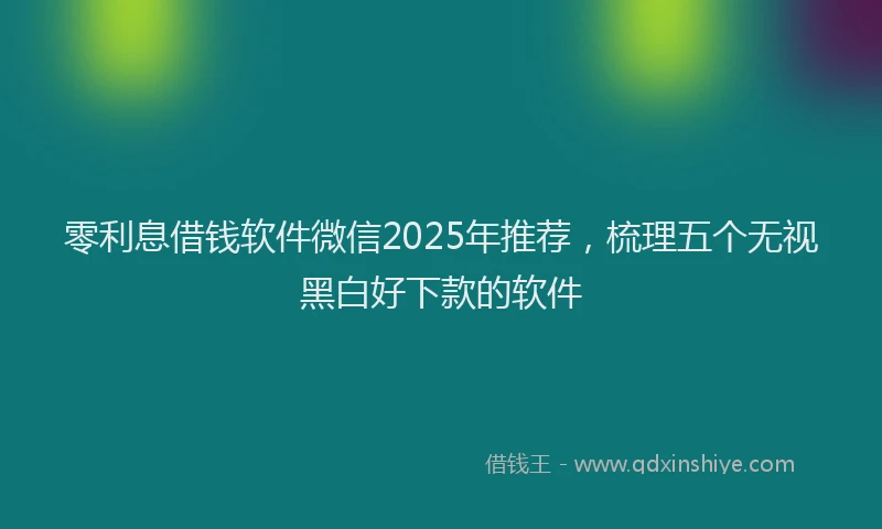 零利息借钱软件微信2025年推荐，梳理五个无视黑白好下款的软件