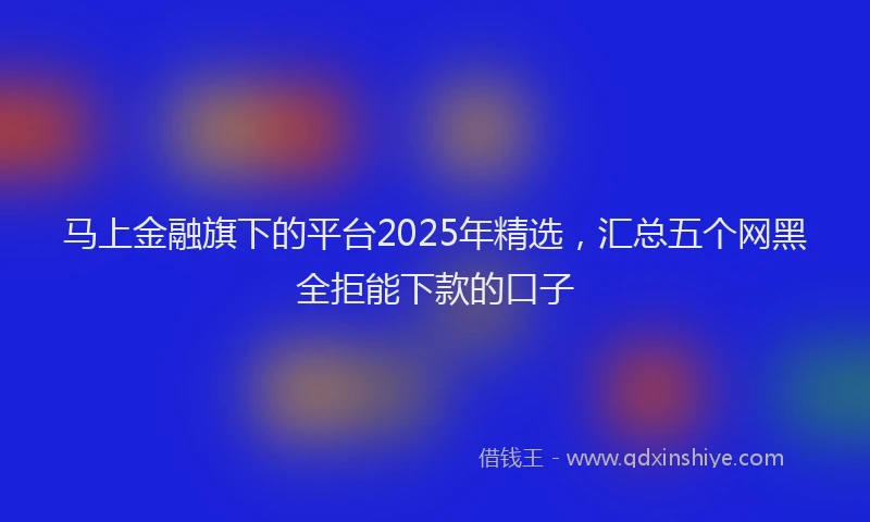 马上金融旗下的平台2025年精选，汇总五个网黑全拒能下款的口子