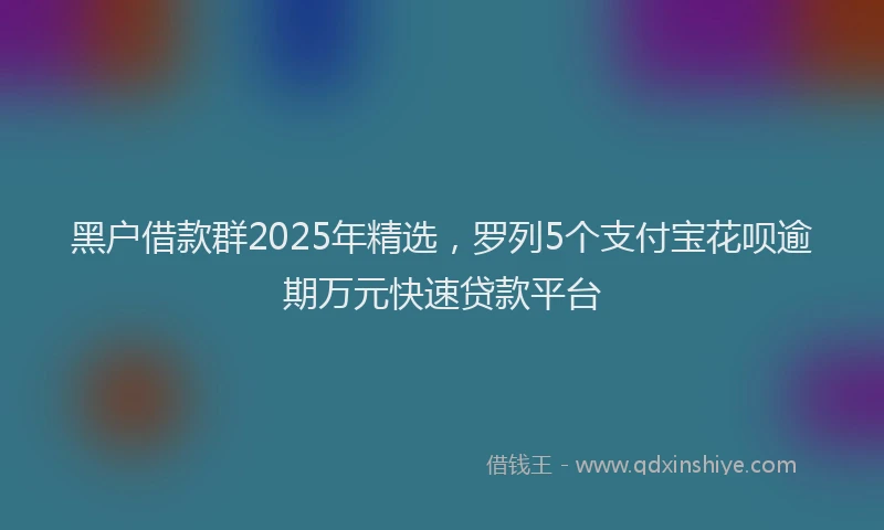 黑户借款群2025年精选，罗列5个支付宝花呗逾期万元快速贷款平台