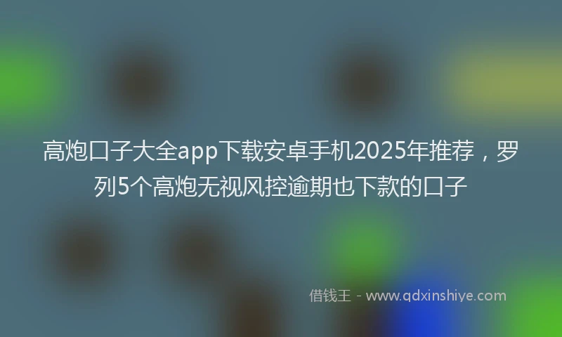 高炮口子大全app下载安卓手机2025年推荐，罗列5个高炮无视风控逾期也下款的口子