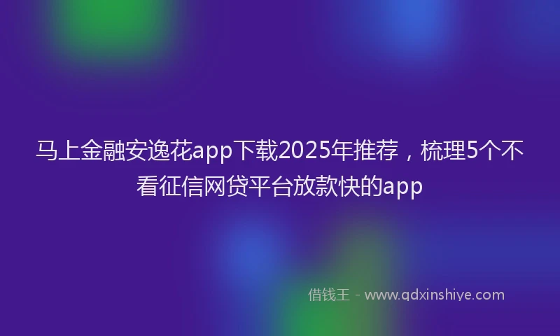 马上金融安逸花app下载2025年推荐，梳理5个不看征信网贷平台放款快的app