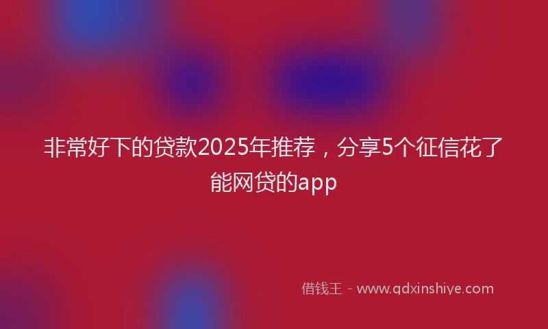非常好下的贷款2025年推荐，分享5个征信花了能网贷的app