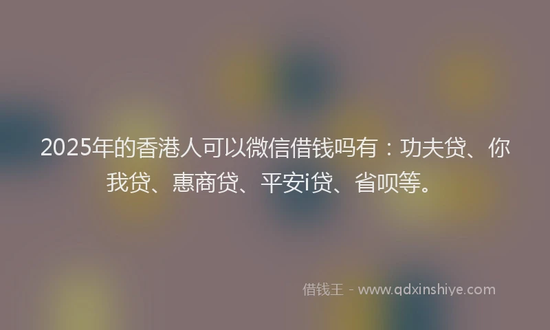 2025年的香港人可以微信借钱吗有：功夫贷、你我贷、惠商贷、平安i贷、省呗等。