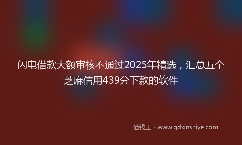 闪电借款大额审核不通过2025年精选，汇总五个芝麻信用439分下款的软件