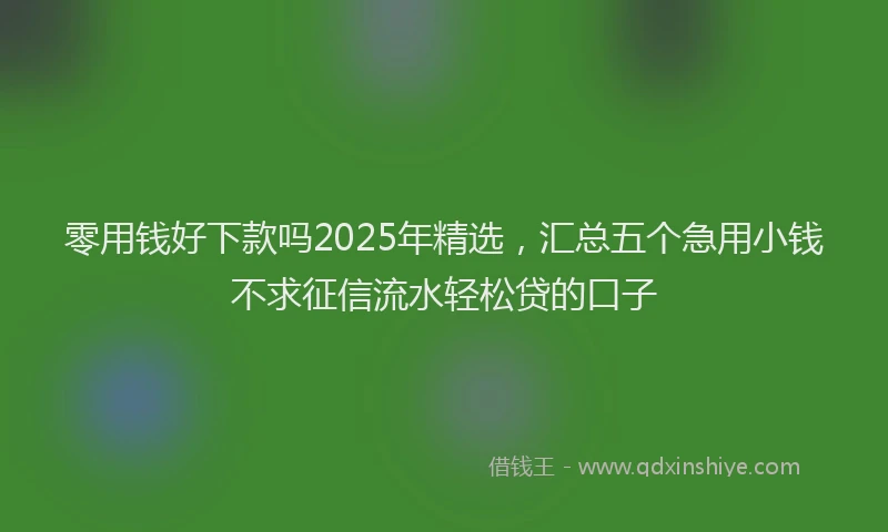 零用钱好下款吗2025年精选，汇总五个急用小钱不求征信流水轻松贷的口子