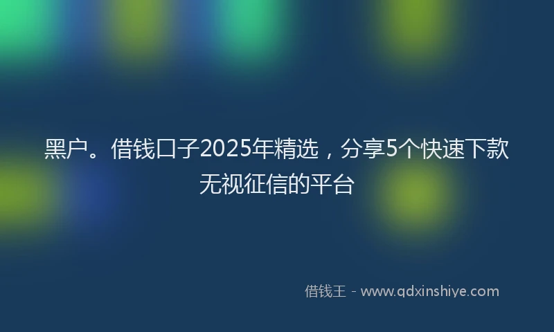 黑户。借钱口子2025年精选，分享5个快速下款无视征信的平台