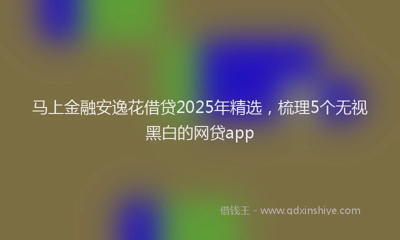 马上金融安逸花借贷2025年精选，梳理5个无视黑白的网贷app