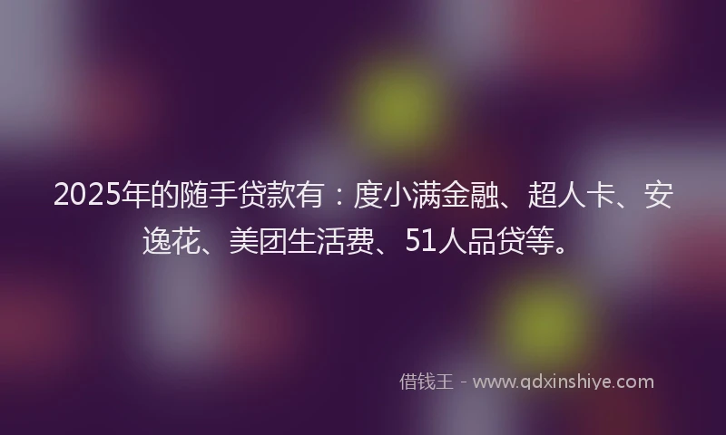 2025年的随手贷款有：度小满金融、超人卡、安逸花、美团生活费、51人品贷等。