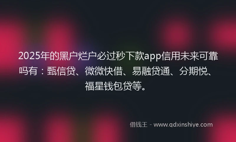 2025年的黑户烂户必过秒下款app信用未来可靠吗有：甄信贷、微微快借、易融贷通、分期悦、福星钱包贷等。