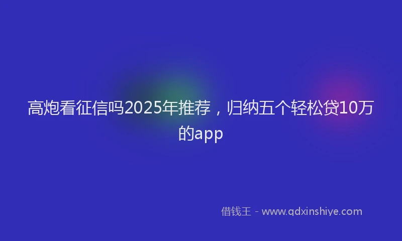 高炮看征信吗2025年推荐，归纳五个轻松贷10万的app