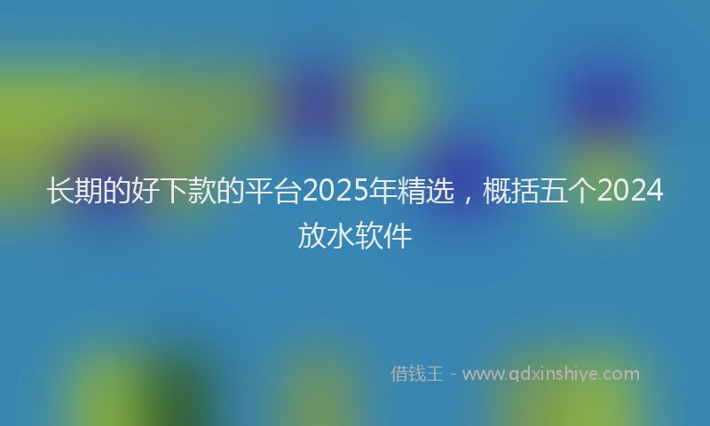 长期的好下款的平台2025年精选，概括五个2024放水软件